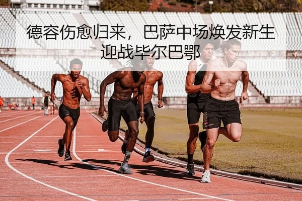 德容伤愈归来，巴萨中场焕发新生迎战毕尔巴鄂